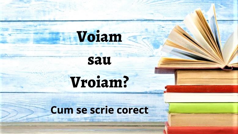 Cum se scrie corect: voiam sau vroiam? Care este, de fapt, varianta corectă