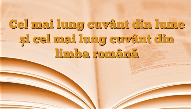 Care este cel mai lung cuvânt în limba română și câte litere are
